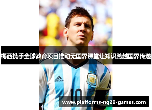 梅西携手全球教育项目推动无国界课堂让知识跨越国界传递 梅西携手全球教育项目推动无国界课堂让知识跨越国界传递