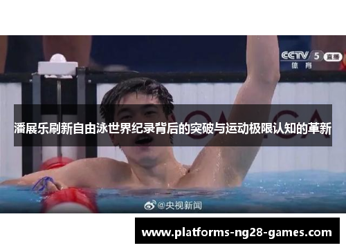 潘展乐刷新自由泳世界纪录背后的突破与运动极限认知的革新 潘展乐刷新自由泳世界纪录背后的突破与运动极限认知的革新