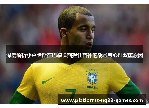 深度解析小卢卡斯在巴黎长期担任替补的战术与心理双重原因
