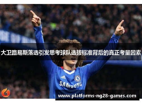 大卫路易斯落选引发思考球队选拔标准背后的真正考量因素 大卫路易斯落选引发思考球队选拔标准背后的真正考量因素