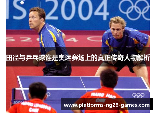 田径与乒乓球谁是奥运赛场上的真正传奇人物解析