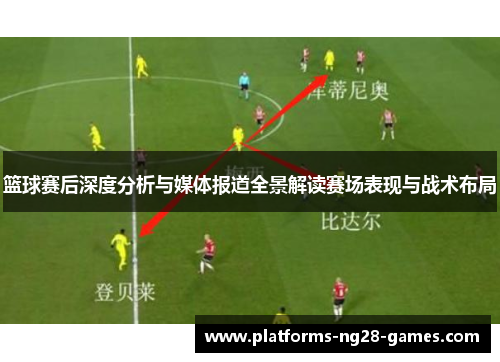 篮球赛后深度分析与媒体报道全景解读赛场表现与战术布局