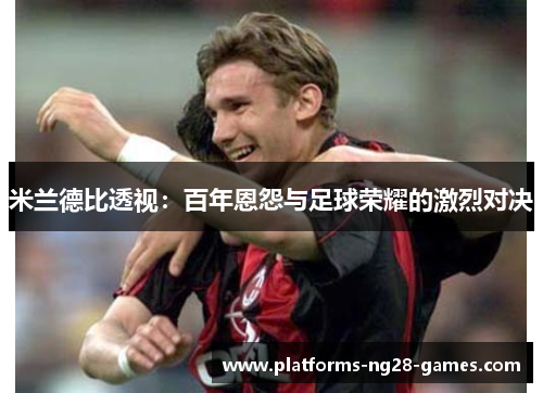 米兰德比透视：百年恩怨与足球荣耀的激烈对决