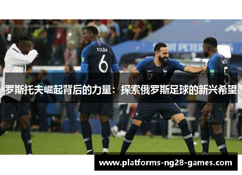罗斯托夫崛起背后的力量：探索俄罗斯足球的新兴希望