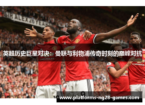 英超历史巨星对决:曼联与利物浦传奇时刻的巅峰对抗 英超历史巨星对决:曼联与利物浦传奇时刻的巅峰对抗