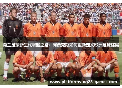 荷兰足球新生代崛起之路:阿贾克斯如何重新定义欧洲足球格局 荷兰足球新生代崛起之路:阿贾克斯如何重新定义欧洲足球格局