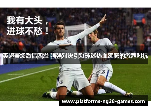 英超赛场激情四溢 强强对决引爆球迷热血沸腾的激烈对抗 英超赛场激情四溢 强强对决引爆球迷热血沸腾的激烈对抗