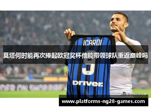 莫塔何时能再次捧起欧冠奖杯他能带领球队重返巅峰吗 莫塔何时能再次捧起欧冠奖杯他能带领球队重返巅峰吗
