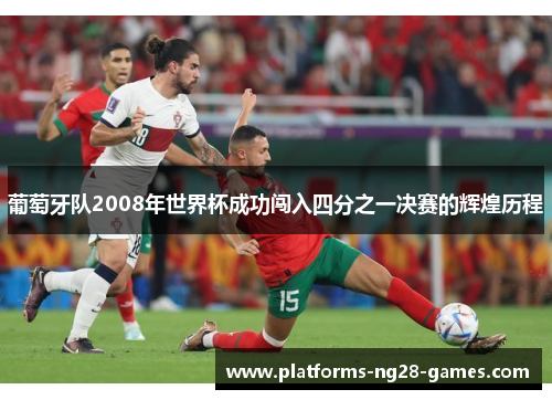 葡萄牙队2008年世界杯成功闯入四分之一决赛的辉煌历程 葡萄牙队2008年世界杯成功闯入四分之一决赛的辉煌历程