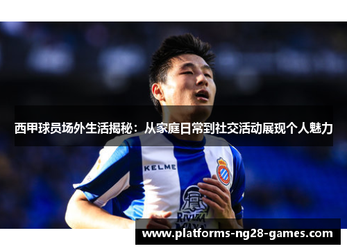 西甲球员场外生活揭秘:从家庭日常到社交活动展现个人魅力 西甲球员场外生活揭秘:从家庭日常到社交活动展现个人魅力