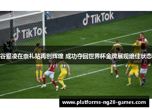 谷爱凌在崇礼站再创辉煌 成功夺回世界杯金牌展现绝佳状态