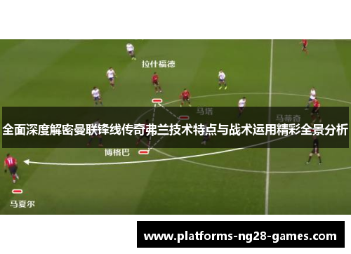 全面深度解密曼联锋线传奇弗兰技术特点与战术运用精彩全景分析
