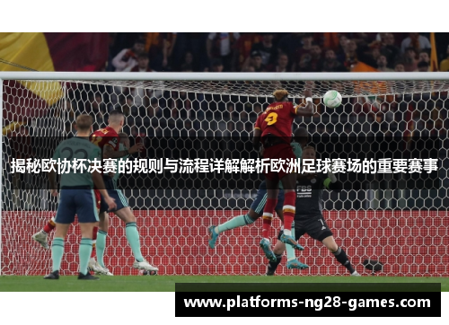 揭秘欧协杯决赛的规则与流程详解解析欧洲足球赛场的重要赛事