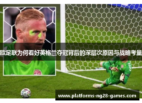 欧足联为何看好英格兰夺冠背后的深层次原因与战略考量