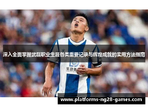 深入全面掌握武磊职业生涯各类重要记录与辉煌成就的实用方法指南 深入全面掌握武磊职业生涯各类重要记录与辉煌成就的实用方法指南