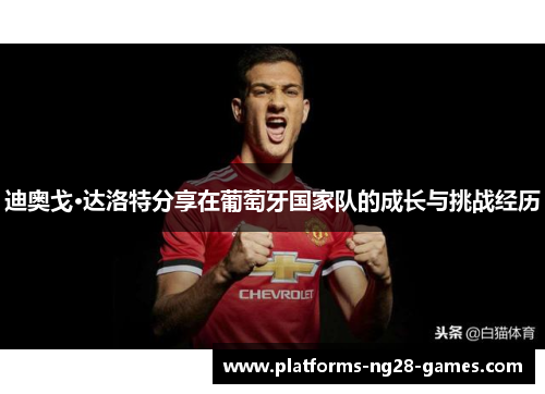迪奥戈·达洛特分享在葡萄牙国家队的成长与挑战经历 迪奥戈·达洛特分享在葡萄牙国家队的成长与挑战经历