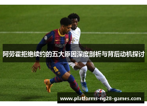 阿劳霍拒绝续约的五大原因深度剖析与背后动机探讨