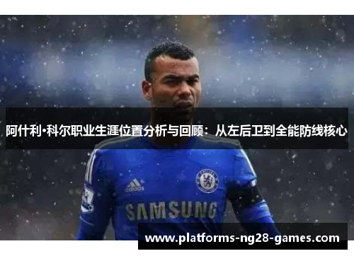 阿什利·科尔职业生涯位置分析与回顾:从左后卫到全能防线核心 阿什利·科尔职业生涯位置分析与回顾:从左后卫到全能防线核心