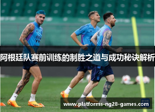 阿根廷队赛前训练的制胜之道与成功秘诀解析 阿根廷队赛前训练的制胜之道与成功秘诀解析