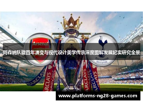 阿森纳队徽百年演变与现代设计美学传承深度图解发展纪实研究全景 阿森纳队徽百年演变与现代设计美学传承深度图解发展纪实研究全景
