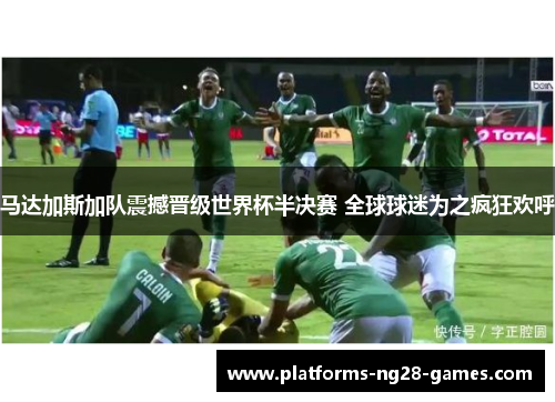 马达加斯加队震撼晋级世界杯半决赛 全球球迷为之疯狂欢呼