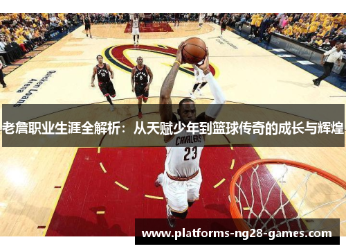 老詹职业生涯全解析:从天赋少年到篮球传奇的成长与辉煌 老詹职业生涯全解析:从天赋少年到篮球传奇的成长与辉煌
