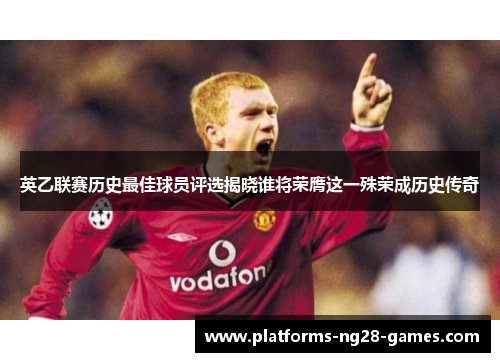 英乙联赛历史最佳球员评选揭晓谁将荣膺这一殊荣成历史传奇