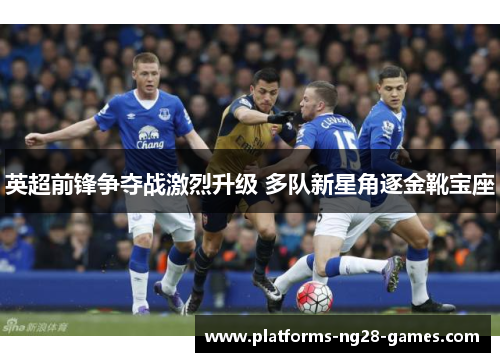 英超前锋争夺战激烈升级 多队新星角逐金靴宝座 英超前锋争夺战激烈升级 多队新星角逐金靴宝座