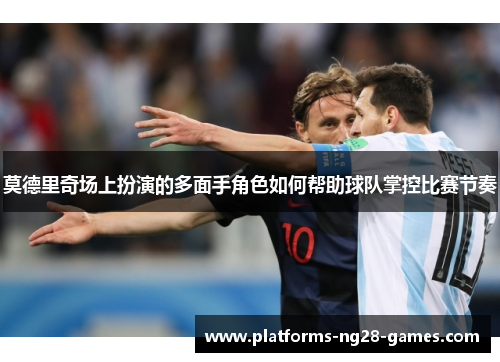 莫德里奇场上扮演的多面手角色如何帮助球队掌控比赛节奏
