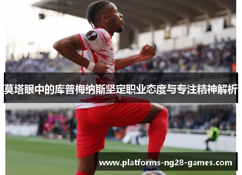 莫塔眼中的库普梅纳斯坚定职业态度与专注精神解析