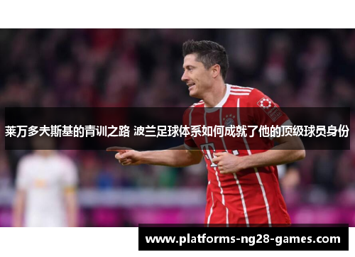 莱万多夫斯基的青训之路 波兰足球体系如何成就了他的顶级球员身份 莱万多夫斯基的青训之路 波兰足球体系如何成就了他的顶级球员身份