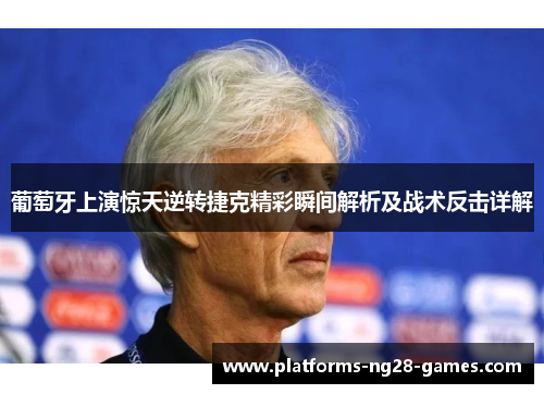 葡萄牙上演惊天逆转捷克精彩瞬间解析及战术反击详解 葡萄牙上演惊天逆转捷克精彩瞬间解析及战术反击详解