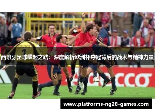 西班牙足球崛起之路:深度解析欧洲杯夺冠背后的战术与精神力量 西班牙足球崛起之路:深度解析欧洲杯夺冠背后的战术与精神力量