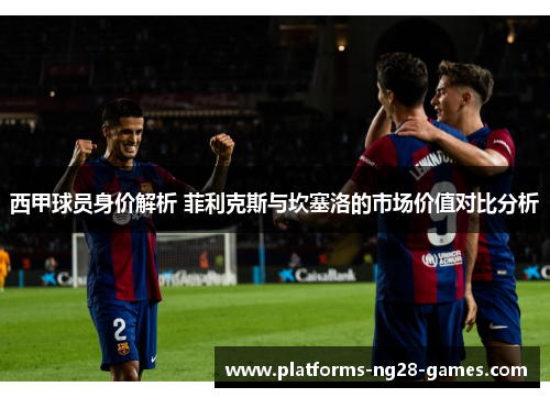 西甲球员身价解析 菲利克斯与坎塞洛的市场价值对比分析 西甲球员身价解析 菲利克斯与坎塞洛的市场价值对比分析