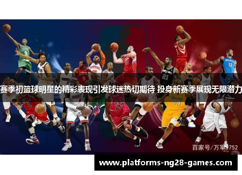 赛季初篮球明星的精彩表现引发球迷热切期待 投身新赛季展现无限潜力