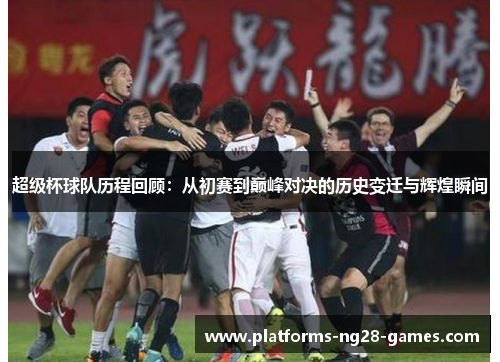 超级杯球队历程回顾：从初赛到巅峰对决的历史变迁与辉煌瞬间