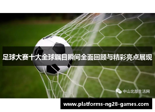 足球大赛十大全球瞩目瞬间全面回顾与精彩亮点展现